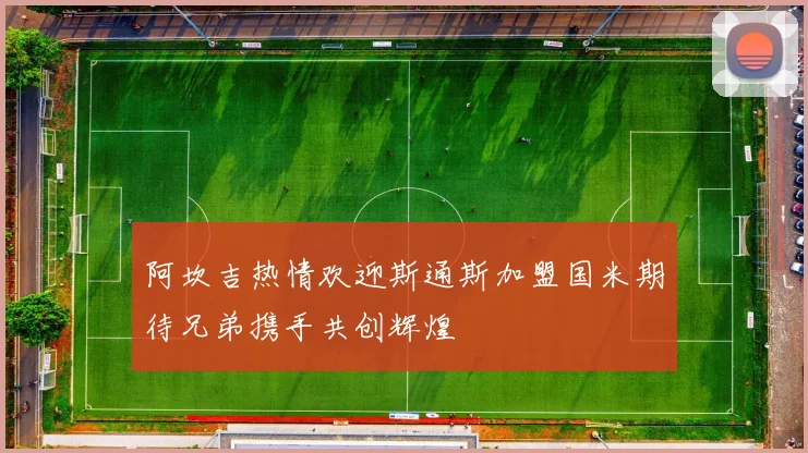 阿坎吉热情欢迎斯通斯加盟国米期待兄弟携手共创辉煌